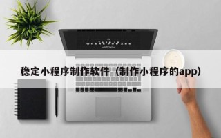 邳州稳定小程序制作软件（制作小程序的app）