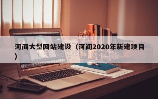 邳州河间大型网站建设（河间2020年新建项目）