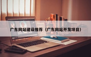 邳州广东网站建设推荐（广东网站开发项目）