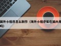 邳州国外小程序怎么制作（海外小程序能在国内用吗）