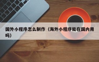 邳州国外小程序怎么制作（海外小程序能在国内用吗）