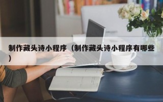 邳州制作藏头诗小程序（制作藏头诗小程序有哪些）