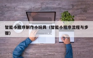 邳州智能小程序制作小玩具（智能小程序流程与步骤）